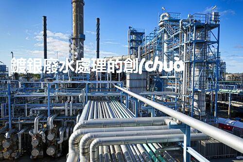 鍍銀廢水處理的創(chuàng)新技術(shù)與以后展望？
